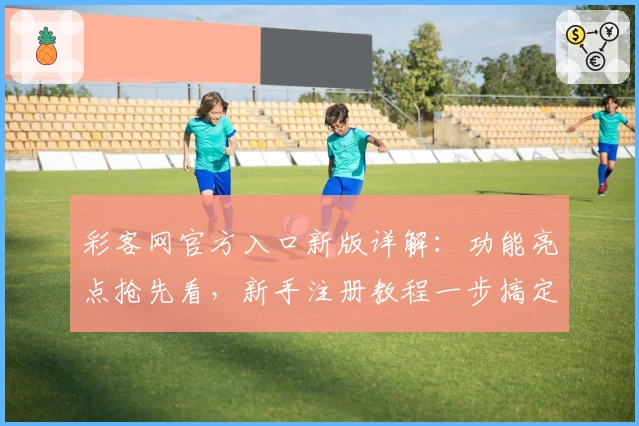 彩客网官方入口新版详解：功能亮点抢先看，新手注册教程一步搞定
