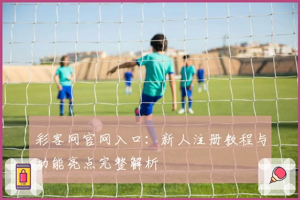 彩客网官网入口：新人注册教程与功能亮点完整解析
