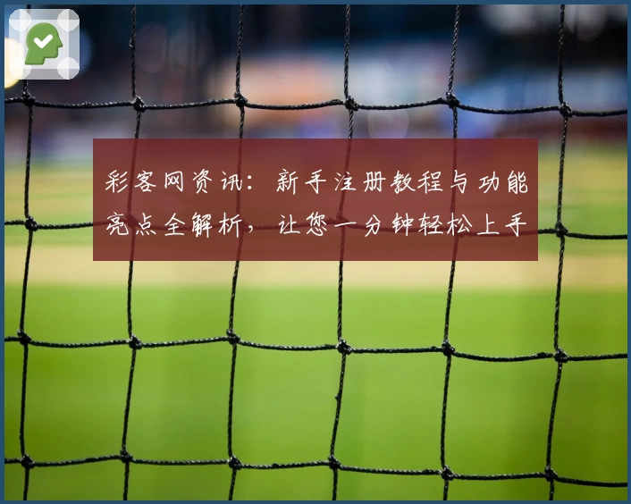 彩客网资讯：新手注册教程与功能亮点全解析，让您一分钟轻松上手
