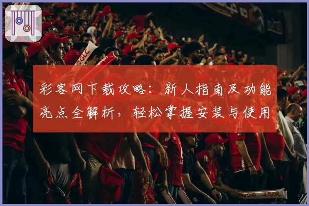 彩客网下载攻略：新人指南及功能亮点全解析，轻松掌握安装与使用技巧