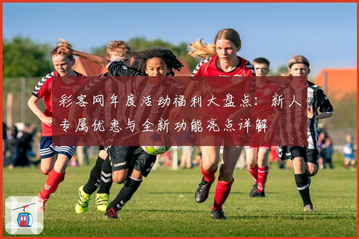 彩客网年度活动福利大盘点：新人专属优惠与全新功能亮点详解
