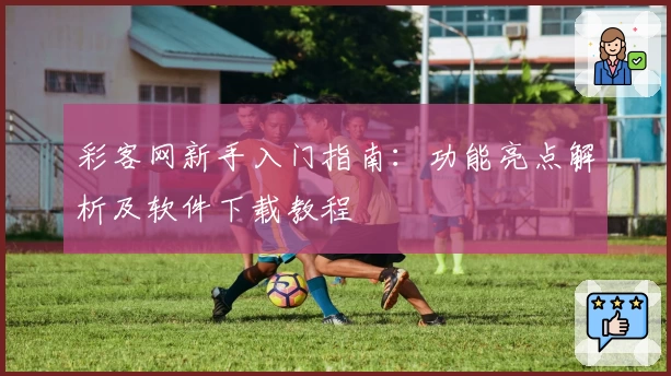 彩客网新手入门指南:功能亮点解析及软件下载教程