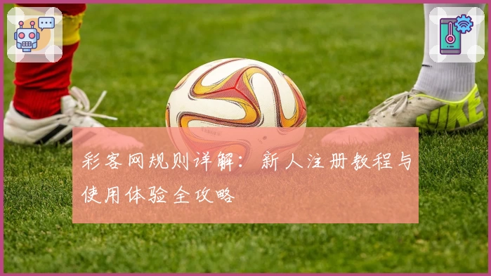 彩客网规则详解：新人注册教程与使用体验全攻略