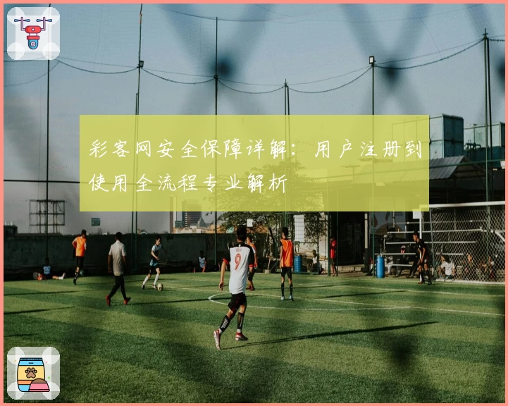 彩客网安全保障详解：用户注册到使用全流程专业解析