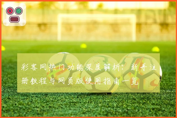 彩客网热门功能深度解析：新手注册教程与网页版使用指南一览