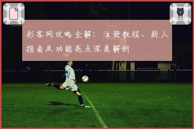 彩客网攻略全解:注册教程、新人指南及功能亮点深度解析