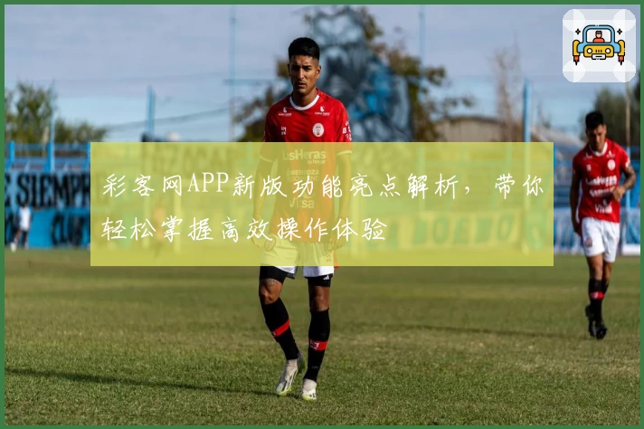 彩客网APP新版功能亮点解析，带你轻松掌握高效操作体验