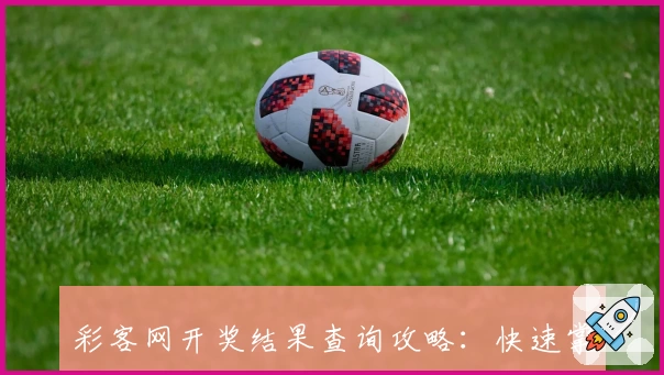 彩客网开奖结果查询攻略：快速掌握最新数据与玩法技巧
