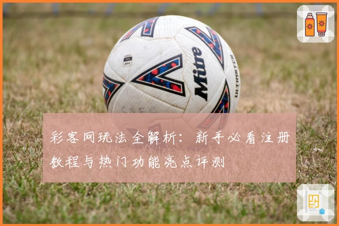 彩客网玩法全解析：新手必看注册教程与热门功能亮点评测