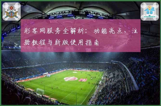 彩客网服务全解析：功能亮点、注册教程与新版使用指南