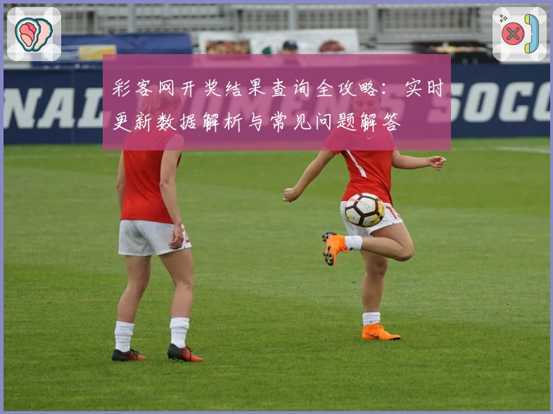 彩客网开奖结果查询全攻略：实时更新数据解析与常见问题解答
