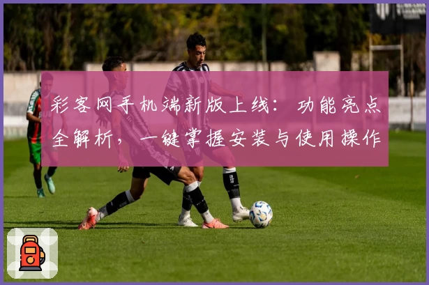 彩客网手机端新版上线：功能亮点全解析，一键掌握安装与使用操作技巧
