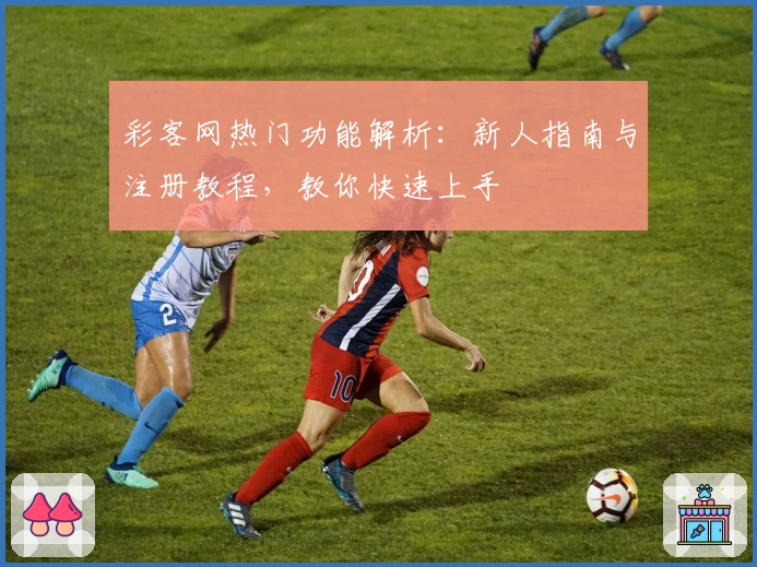 彩客网热门功能解析：新人指南与注册教程，教你快速上手