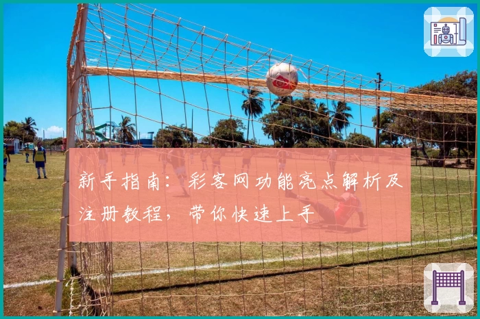 新手指南：彩客网功能亮点解析及注册教程，带你快速上手