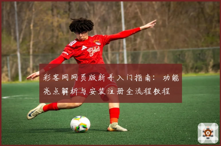 彩客网网页版新手入门指南：功能亮点解析与安装注册全流程教程