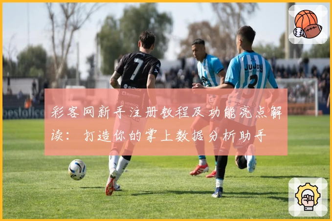 彩客网新手注册教程及功能亮点解读:打造你的掌上数据分析助手