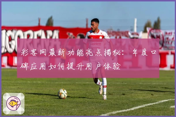 彩客网最新功能亮点揭秘:年度口碑应用如何提升用户体验