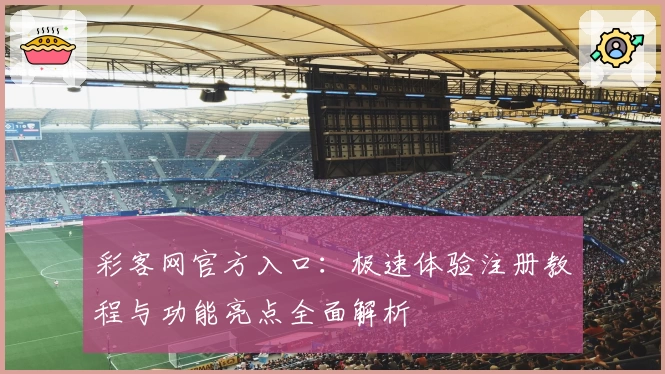 彩客网官方入口：极速体验注册教程与功能亮点全面解析