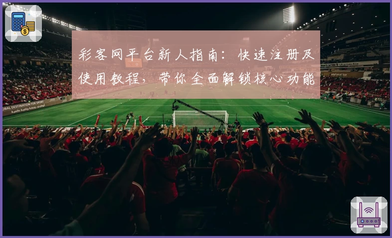 彩客网平台新人指南：快速注册及使用教程，带你全面解锁核心功能亮点