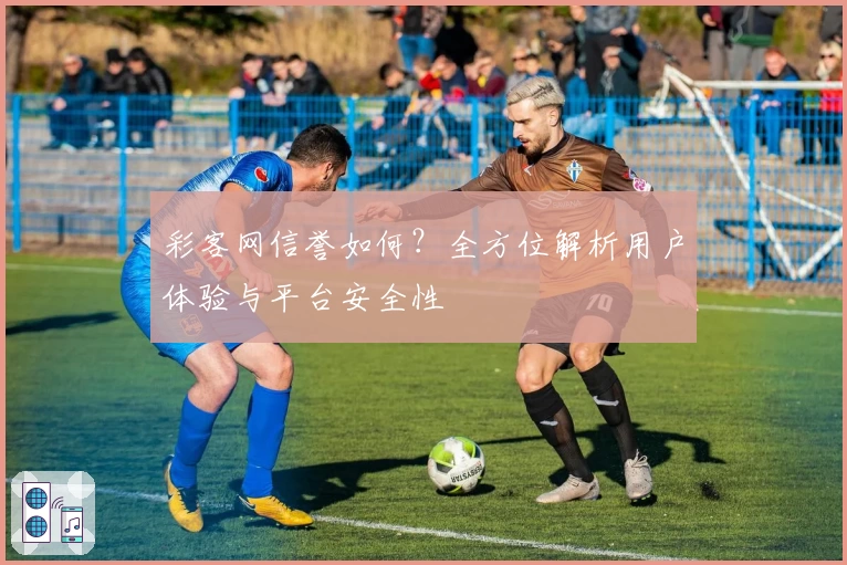 彩客网信誉如何？全方位解析用户体验与平台安全性