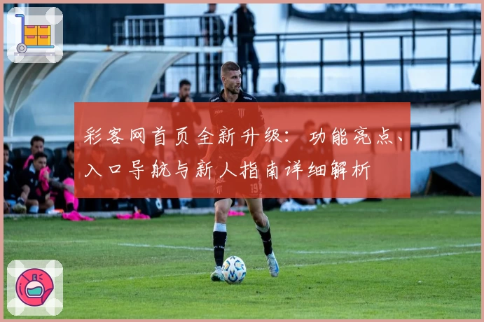 彩客网首页全新升级：功能亮点、入口导航与新人指南详细解析