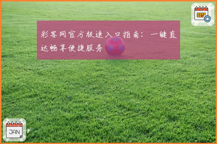 彩客网官方极速入口指南：一键直达畅享便捷服务