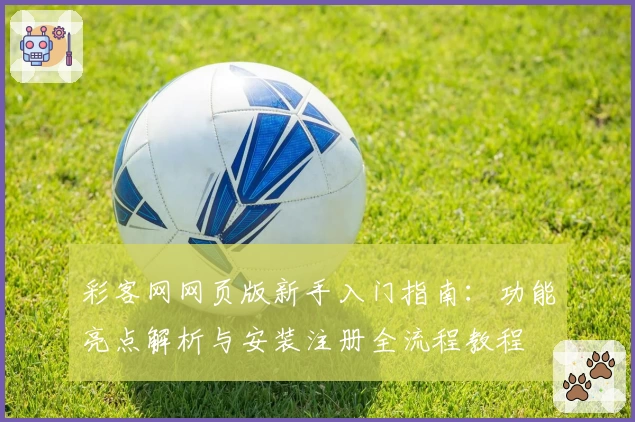 彩客网网页版新手入门指南：功能亮点解析与安装注册全流程教程