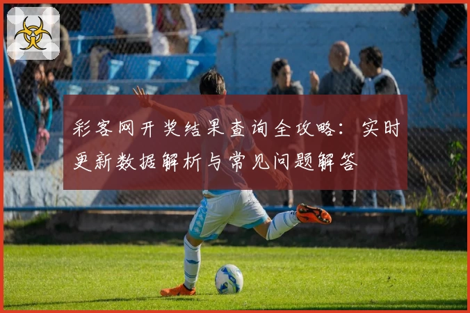 彩客网开奖结果查询全攻略：实时更新数据解析与常见问题解答