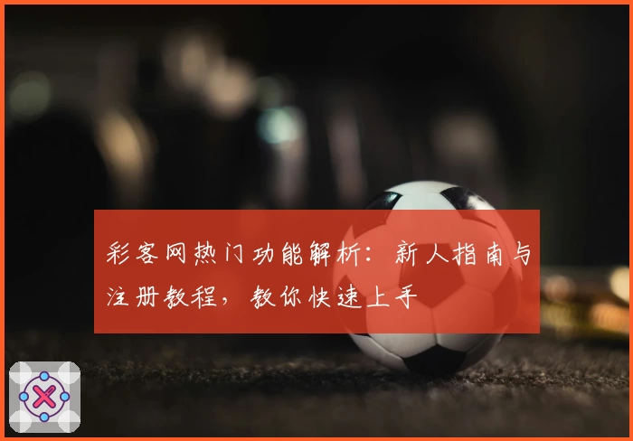 彩客网热门功能解析：新人指南与注册教程，教你快速上手