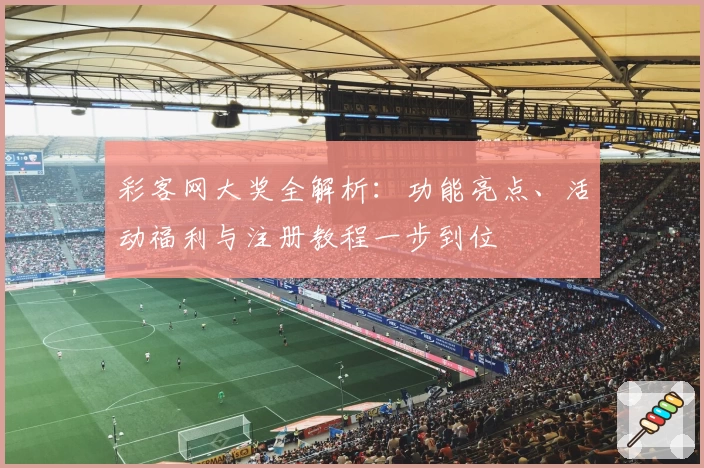 彩客网大奖全解析：功能亮点、活动福利与注册教程一步到位