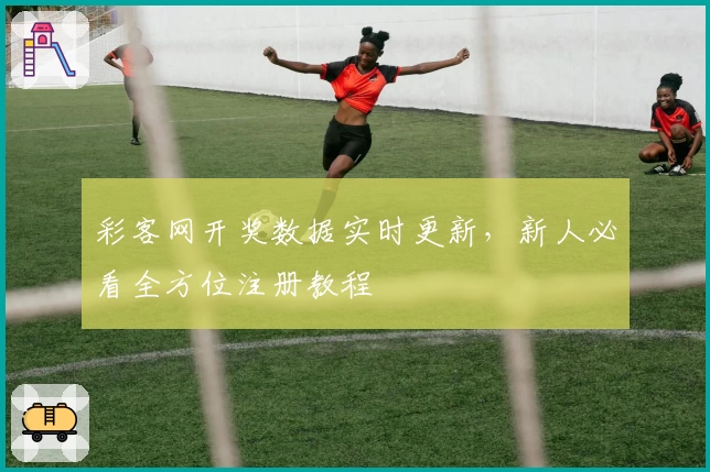 彩客网开奖数据实时更新,新人必看全方位注册教程
