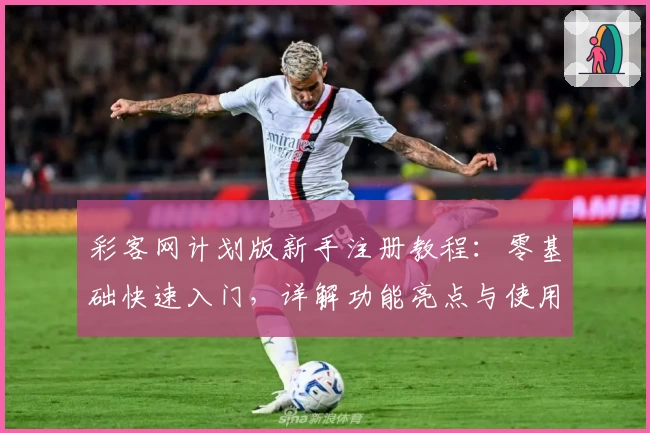 彩客网计划版新手注册教程:零基础快速入门,详解功能亮点与使用技巧