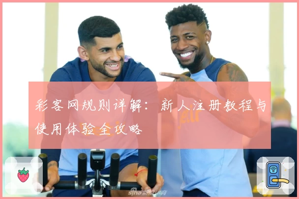 彩客网规则详解：新人注册教程与使用体验全攻略