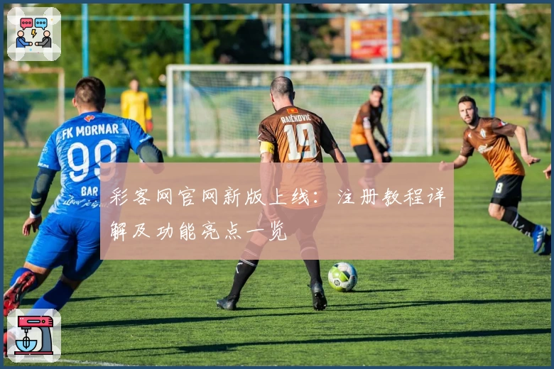 彩客网官网新版上线：注册教程详解及功能亮点一览