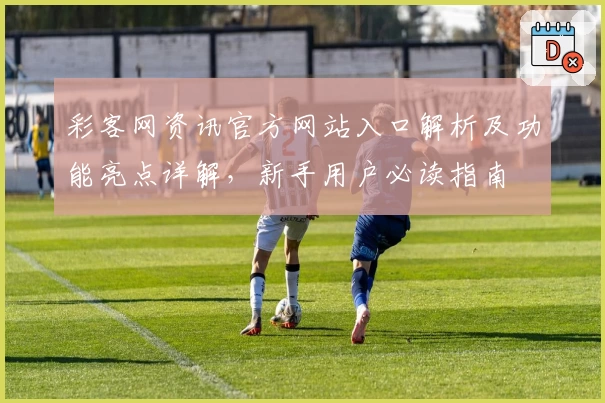 彩客网资讯官方网站入口解析及功能亮点详解,新手用户必读指南