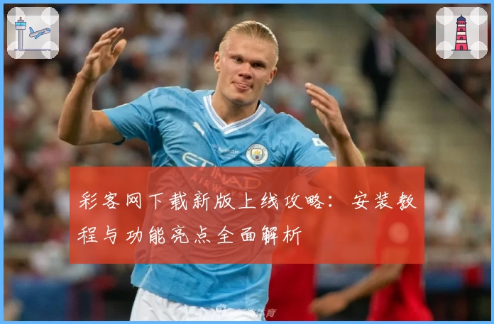 彩客网下载新版上线攻略:安装教程与功能亮点全面解析