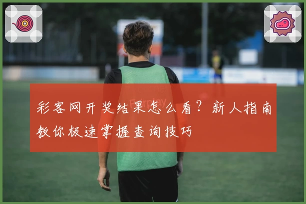 彩客网开奖结果怎么看?新人指南教你极速掌握查询技巧