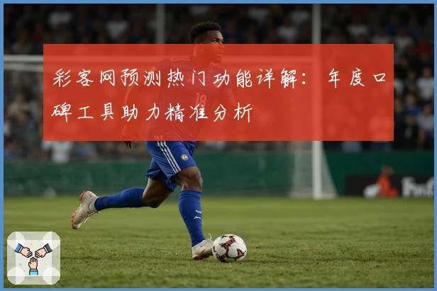彩客网预测热门功能详解:年度口碑工具助力精准分析