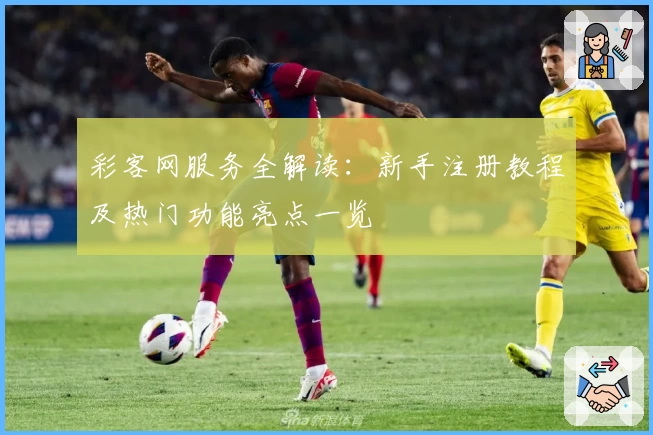彩客网服务全解读：新手注册教程及热门功能亮点一览