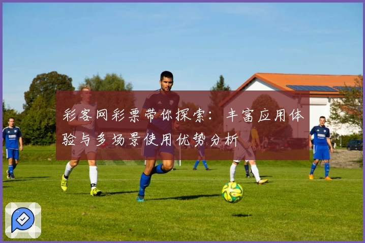 彩客网彩票带你探索:丰富应用体验与多场景使用优势分析