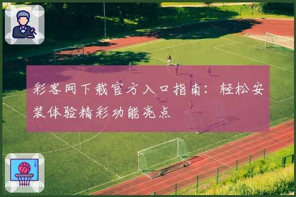 彩客网下载官方入口指南：轻松安装体验精彩功能亮点