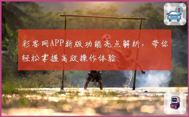 彩客网APP新版功能亮点解析，带你轻松掌握高效操作体验