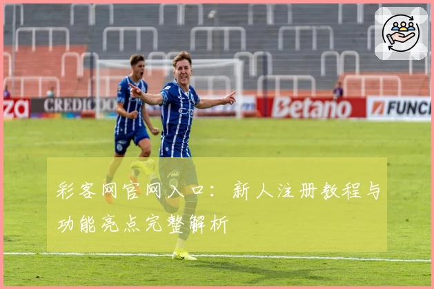 彩客网官网入口：新人注册教程与功能亮点完整解析
