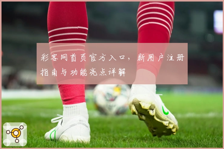 彩客网首页官方入口，新用户注册指南与功能亮点详解