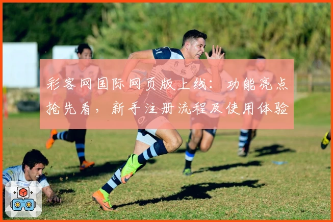 彩客网国际网页版上线:功能亮点抢先看,新手注册流程及使用体验全解析