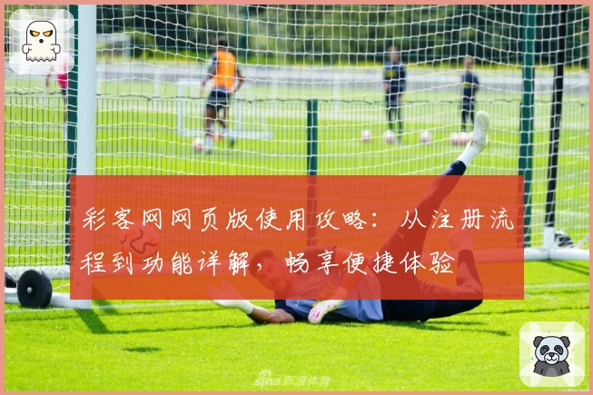 彩客网网页版使用攻略：从注册流程到功能详解，畅享便捷体验