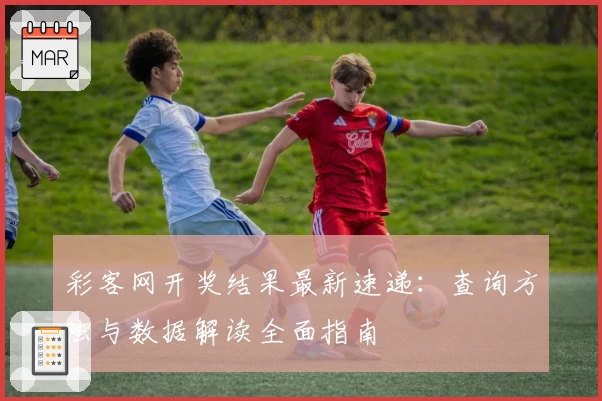 彩客网开奖结果最新速递：查询方法与数据解读全面指南