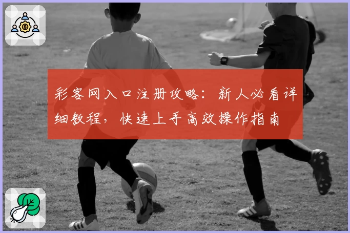 彩客网入口注册攻略：新人必看详细教程，快速上手高效操作指南