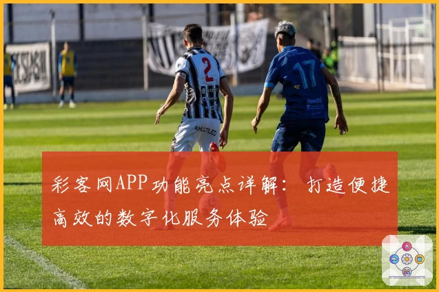 彩客网APP功能亮点详解:打造便捷高效的数字化服务体验