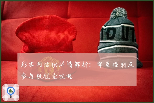 彩客网活动详情解析：年度福利及参与教程全攻略